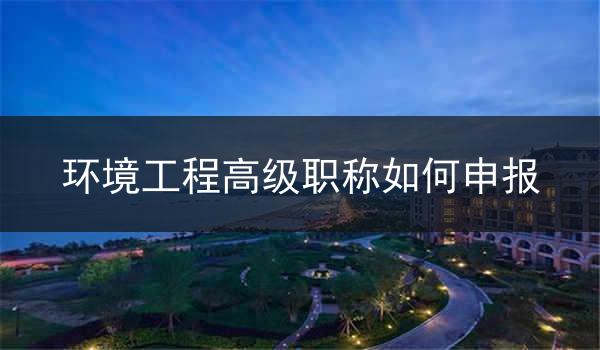 环境工程高级职称如何申报
