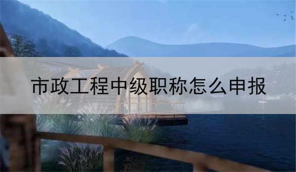市政工程中级职称怎么申报