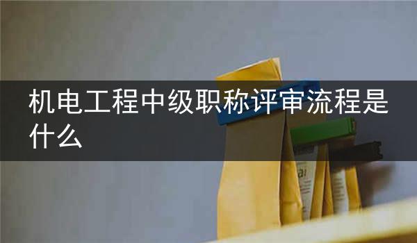 机电工程中级职称评审流程是什么