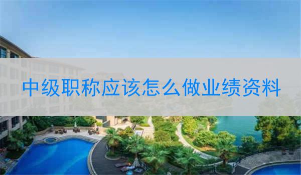 中级职称应该怎么做业绩资料