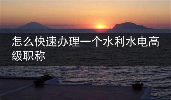 怎么快速办理一个水利水电高级职称