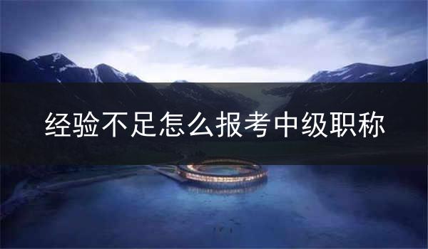 经验不足怎么报考中级职称