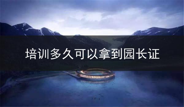培训多久可以拿到园长证