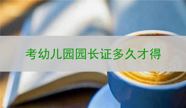 考幼儿园园长证多久才得