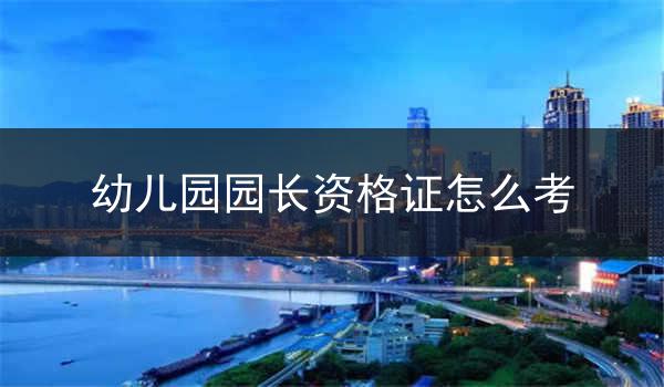 幼儿园园长资格证怎么考