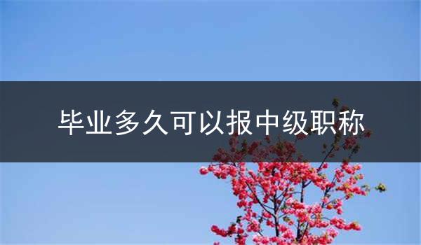 毕业多久可以报中级职称