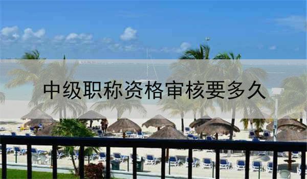 中级职称资格审核要多久