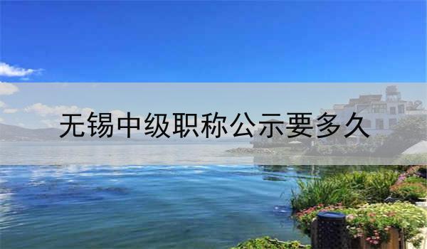无锡中级职称公示要多久