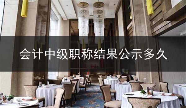 会计中级职称结果公示多久