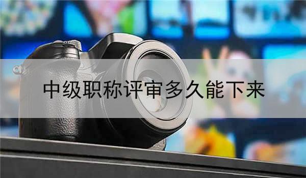 中级职称评审多久能下来