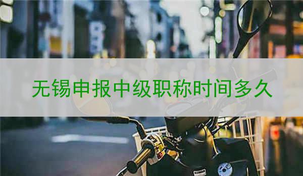 无锡申报中级职称时间多久