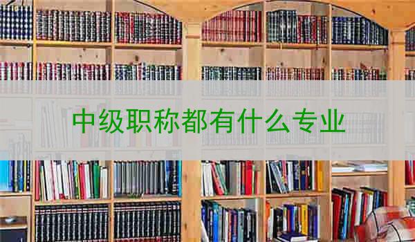 中级职称都有什么专业