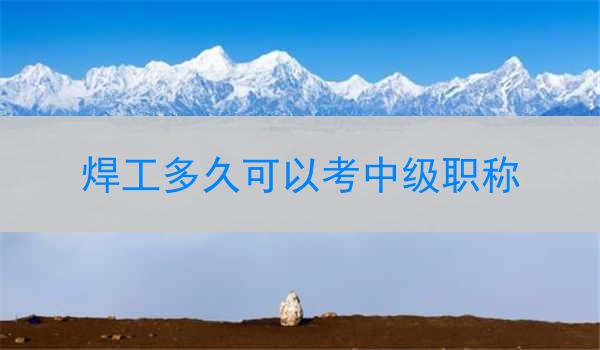 焊工多久可以考中级职称
