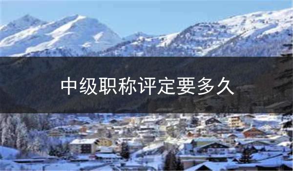 中级职称评定要多久