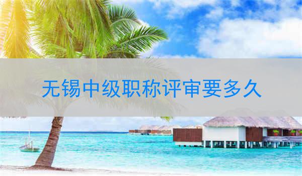 无锡中级职称评审要多久