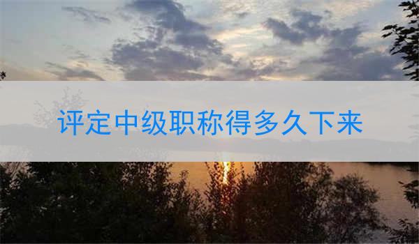 评定中级职称得多久下来