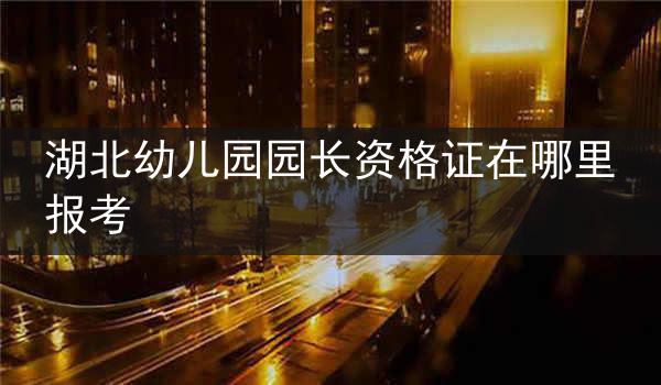 湖北幼儿园园长资格证在哪里报考
