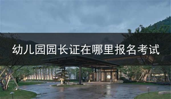 幼儿园园长证在哪里报名考试