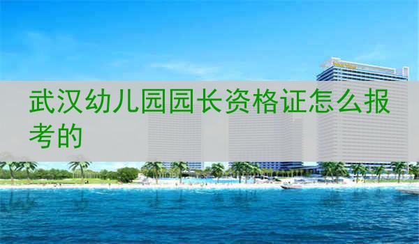 武汉幼儿园园长资格证怎么报考的