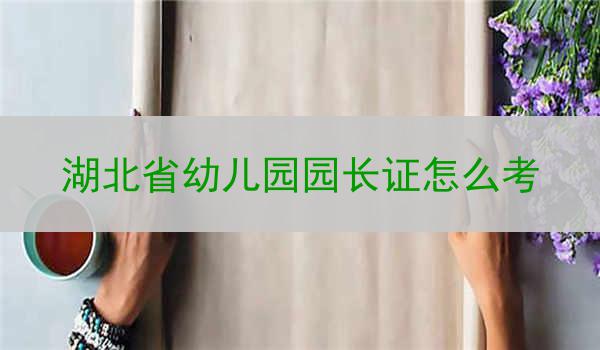 湖北省幼儿园园长证怎么考
