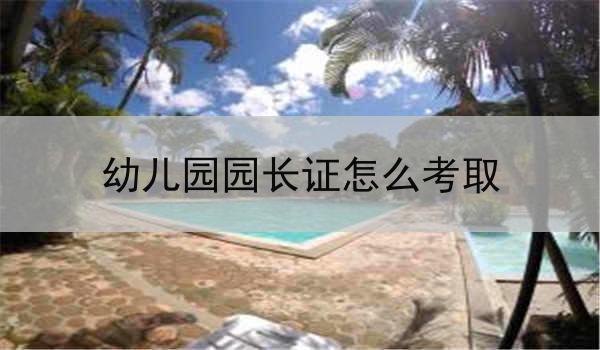 幼儿园园长证怎么考取