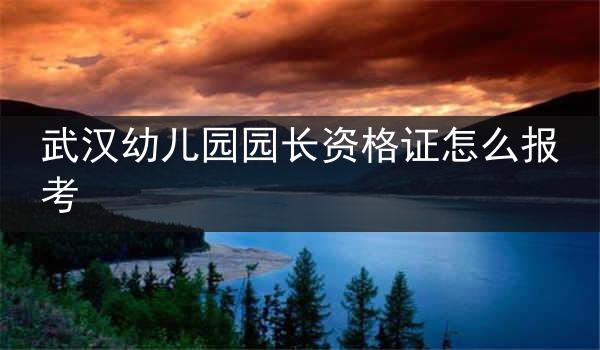 武汉幼儿园园长资格证怎么报考