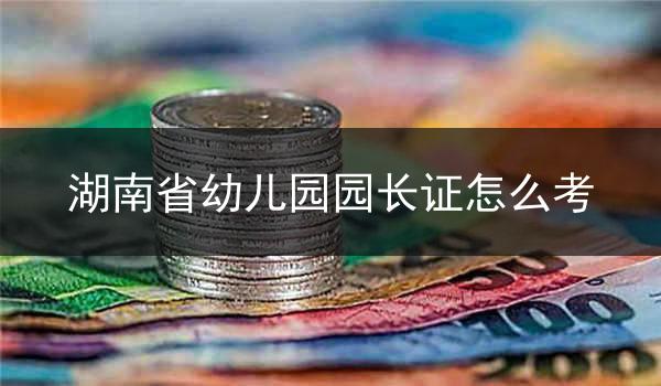湖南省幼儿园园长证怎么考