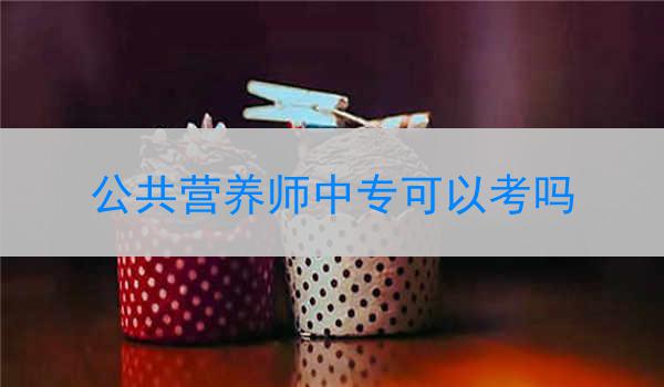公共营养师中专可以考吗