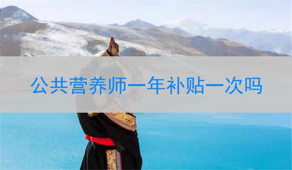 公共营养师一年补贴一次吗