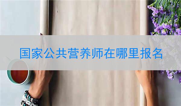 国家公共营养师在哪里报名