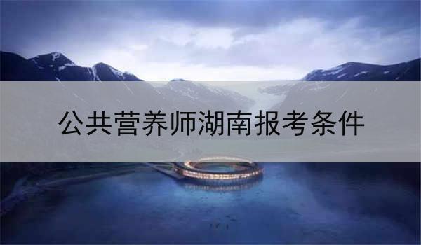 公共营养师湖南报考条件