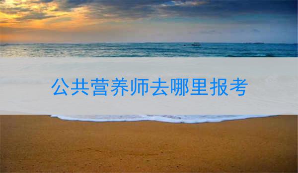 公共营养师去哪里报考
