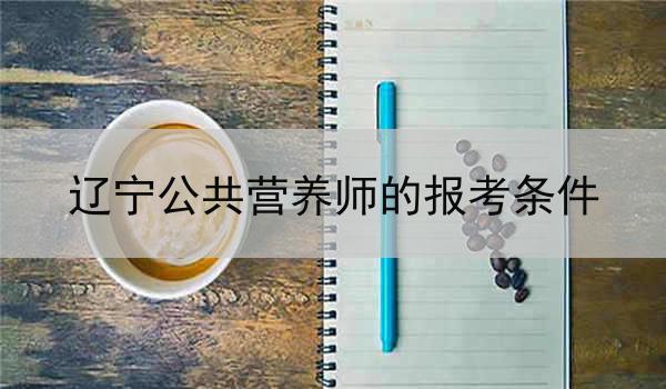 辽宁公共营养师的报考条件
