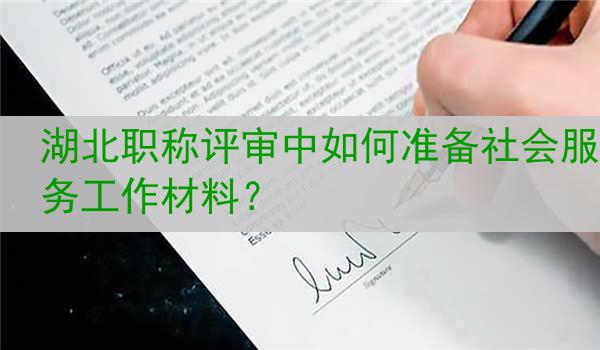 湖北职称评审中如何准备社会服务工作材料？