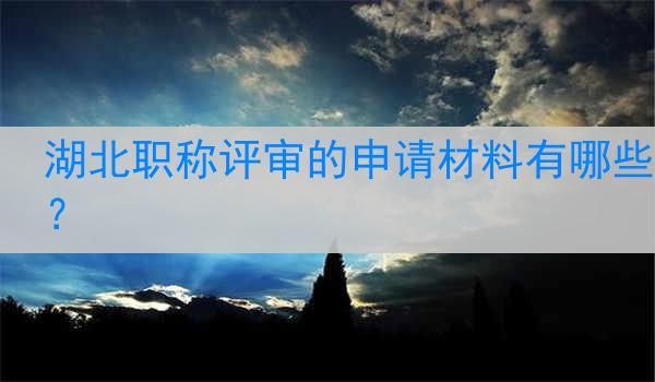 湖北职称评审的申请材料有哪些？
