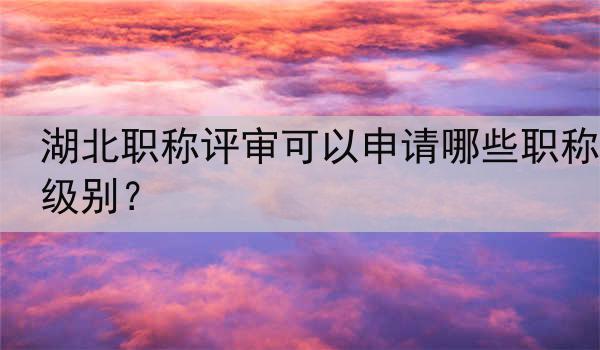 湖北职称评审可以申请哪些职称级别？