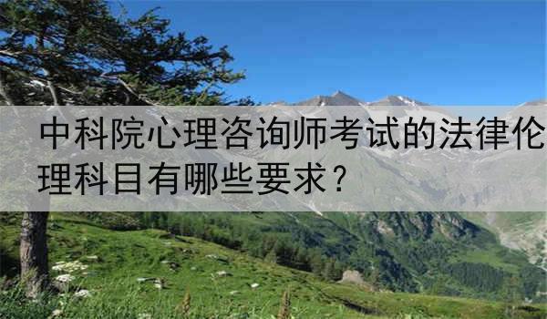 中科院心理咨询师考试的法律伦理科目有哪些要求？