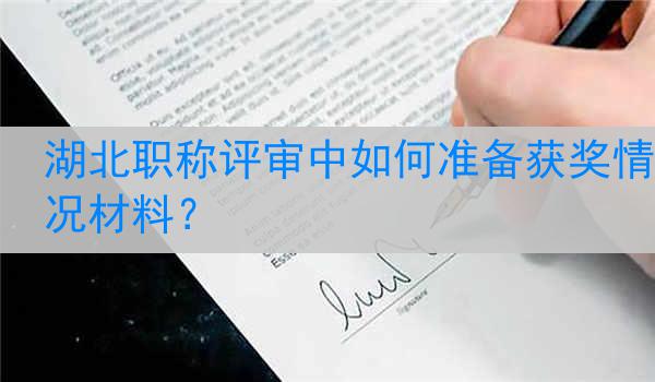 湖北职称评审中如何准备获奖情况材料？