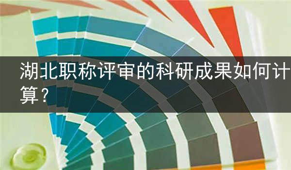 湖北职称评审的科研成果如何计算？
