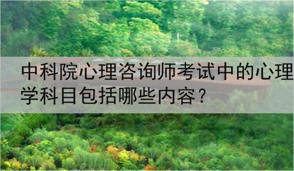 中科院心理咨询师考试中的心理学科目包括哪些内容？