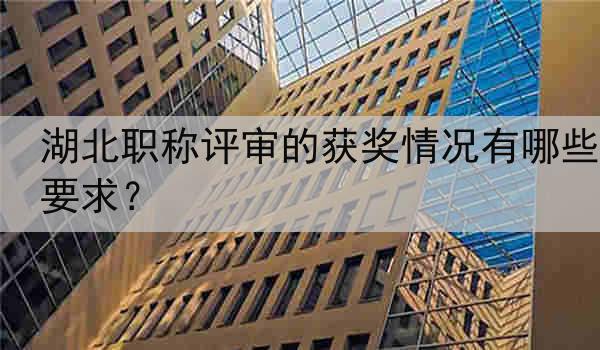 湖北职称评审的获奖情况有哪些要求？