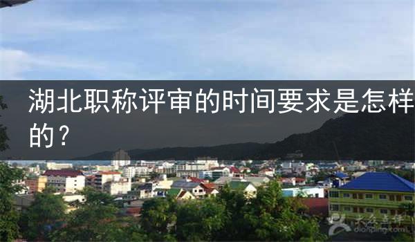湖北职称评审的时间要求是怎样的？