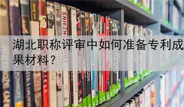 湖北职称评审中如何准备专利成果材料？