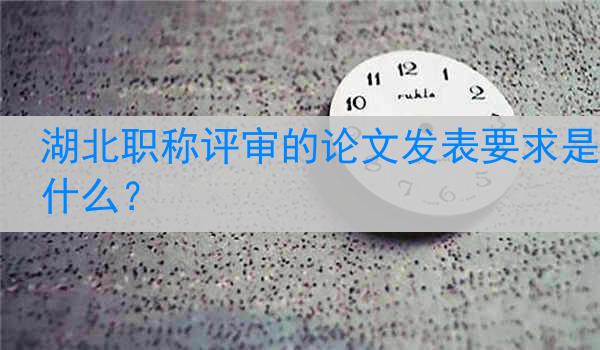 湖北职称评审的论文发表要求是什么？