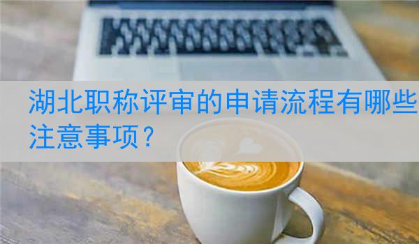 湖北职称评审的申请流程有哪些注意事项？