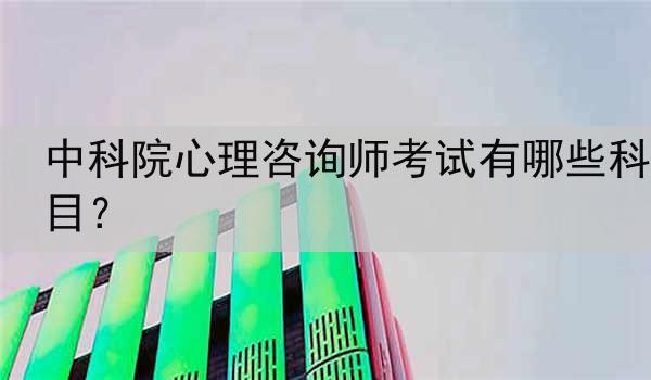 中科院心理咨询师考试有哪些科目？
