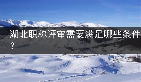 湖北职称评审需要满足哪些条件？