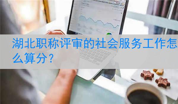 湖北职称评审的社会服务工作怎么算分？