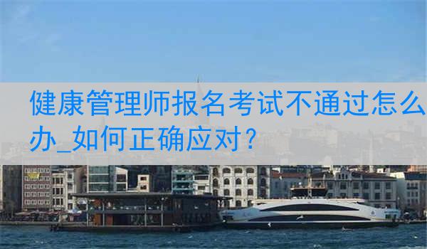 健康管理师报名考试不通过怎么办_如何正确应对？