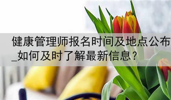 健康管理师报名时间及地点公布_如何及时了解最新信息？